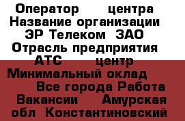 Оператор Call-центра › Название организации ­ ЭР-Телеком, ЗАО › Отрасль предприятия ­ АТС, call-центр › Минимальный оклад ­ 25 000 - Все города Работа » Вакансии   . Амурская обл.,Константиновский р-н